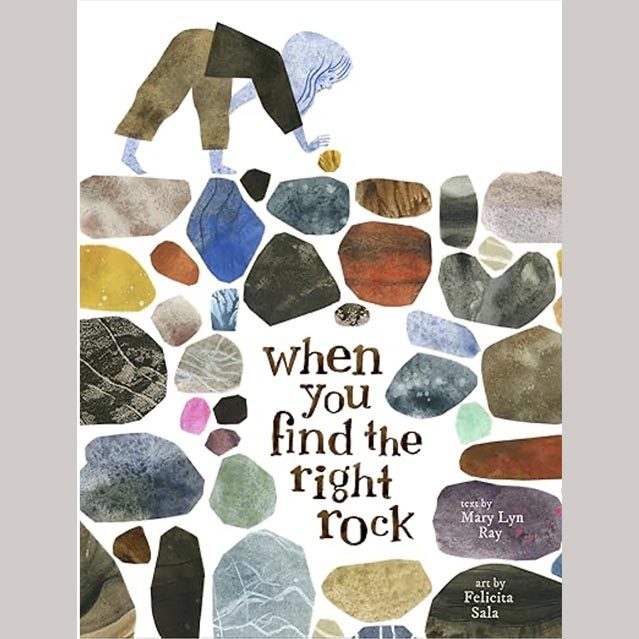 Illustration of a young child leaning over to pick up a colored rocks. The foreground of the illustration is a field of colored rocks and the text, When you find the right rock, text by Mary Lyn Ray, art by Felicita Sala.