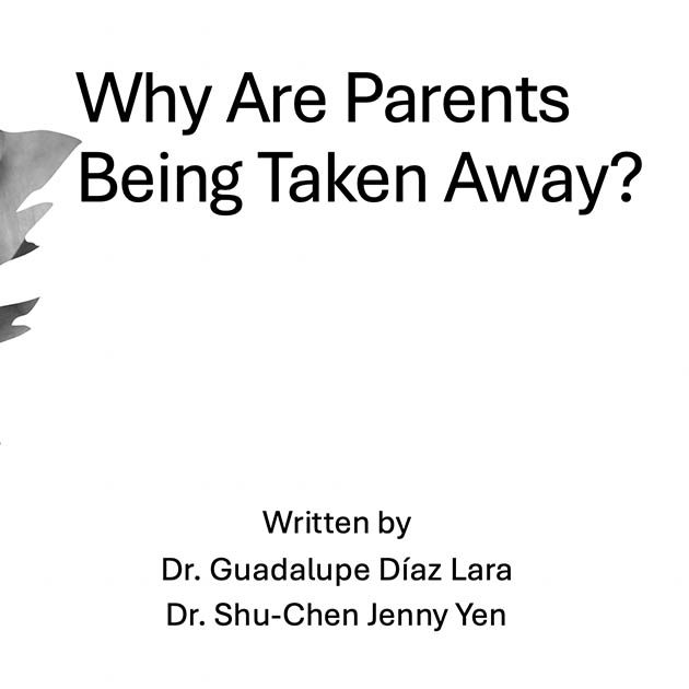 Why Are Parents Being Taken Away? Written by Dr. Guadalupe Diaz Lara and Dr. Shu-Chen Jenny Yen