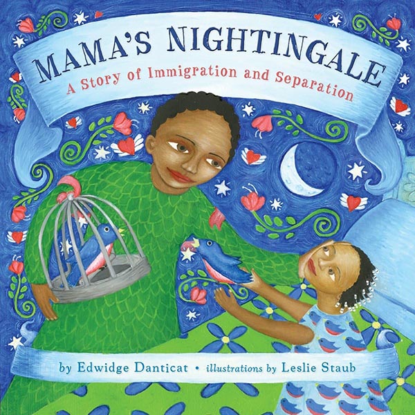 Illustrated book cover showing a mother holding a cage with a nightingale. She cradles her daughter's face as the young girl hands her another bird. Text reads: Mama's Nightingale: A story of immigration and separation by Edwidge Dantricat, illustrations by Leslie Staub